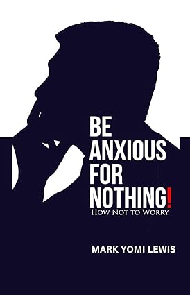 Be Anxious for Nothing - Mark Yomi Lewis